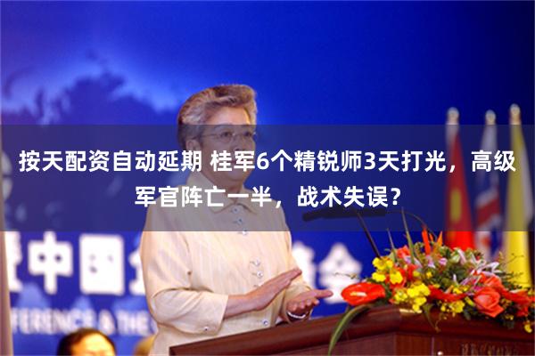 按天配资自动延期 桂军6个精锐师3天打光，高级军官阵亡一半，战术失误？