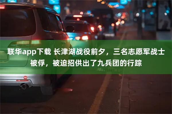 联华app下载 长津湖战役前夕，三名志愿军战士被俘，被迫招供出了九兵团的行踪