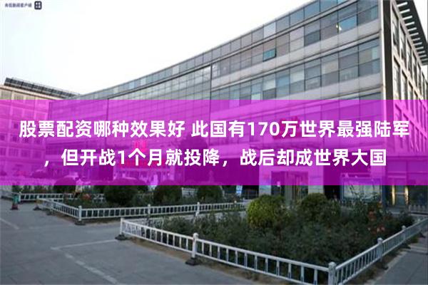 股票配资哪种效果好 此国有170万世界最强陆军，但开战1个月就投降，战后却成世界大国