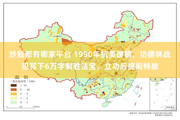 炒股都有哪家平台 1950年抗美援朝，功德林战犯写下6万字制胜法宝，立功后提前特赦