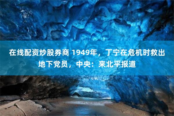 在线配资炒股券商 1949年，丁宁在危机时救出地下党员，中央：来北平报道