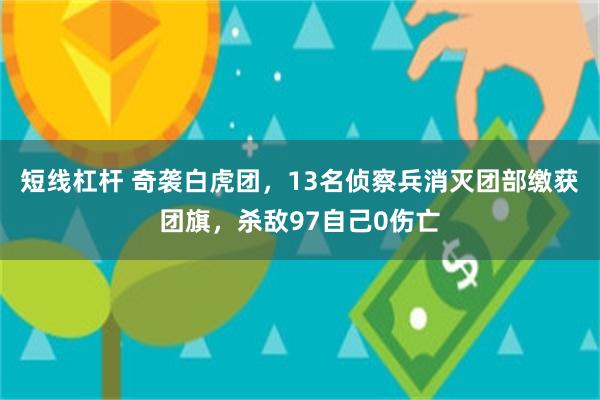 短线杠杆 奇袭白虎团，13名侦察兵消灭团部缴获团旗，杀敌97自己0伤亡