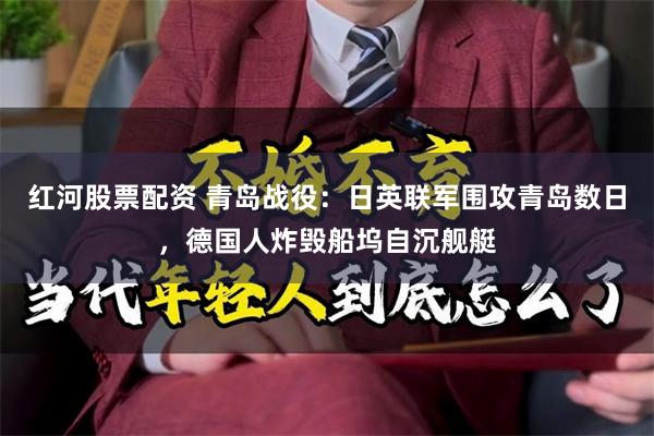 红河股票配资 青岛战役：日英联军围攻青岛数日，德国人炸毁船坞自沉舰艇