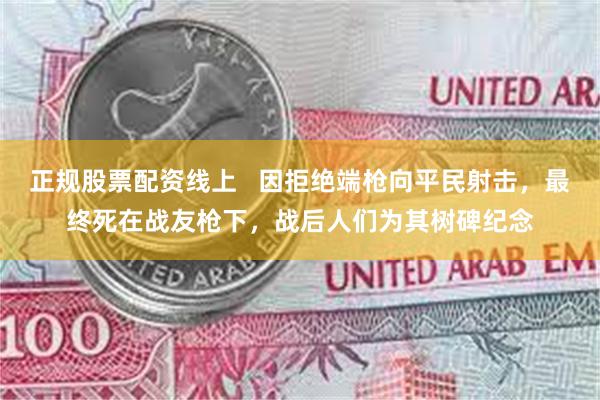 正规股票配资线上   因拒绝端枪向平民射击，最终死在战友枪下，战后人们为其树碑纪念