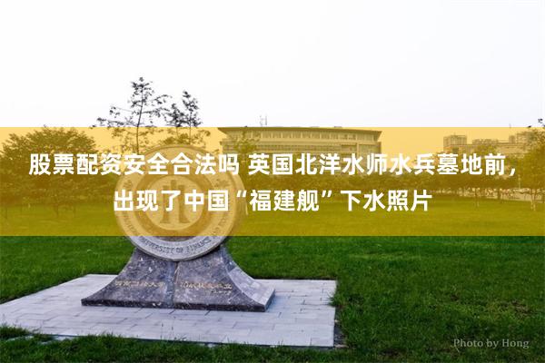 股票配资安全合法吗 英国北洋水师水兵墓地前，出现了中国“福建舰”下水照片