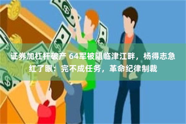 证券加杠杆破产 64军被阻临津江畔，杨得志急红了眼：完不成任务，革命纪律制裁