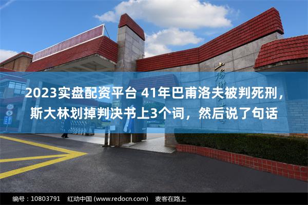 2023实盘配资平台 41年巴甫洛夫被判死刑，斯大林划掉判决书上3个词，然后说了句话