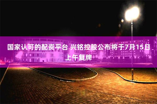 国家认可的配资平台 兴铭控股公布将于7月15日上午复牌