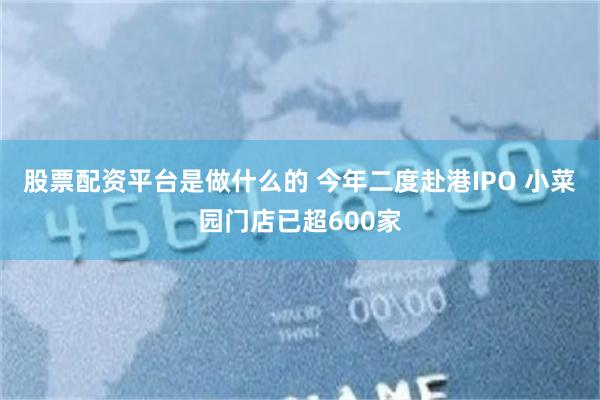 股票配资平台是做什么的 今年二度赴港IPO 小菜园门店已超600家