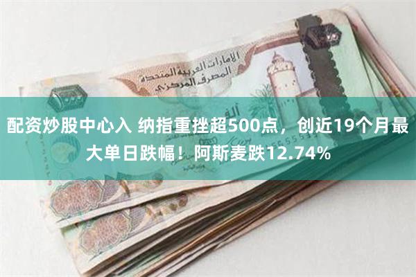 配资炒股中心入 纳指重挫超500点，创近19个月最大单日跌幅！阿斯麦跌12.74%