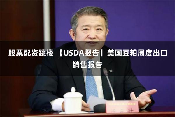 股票配资跳楼 【USDA报告】美国豆粕周度出口销售报告