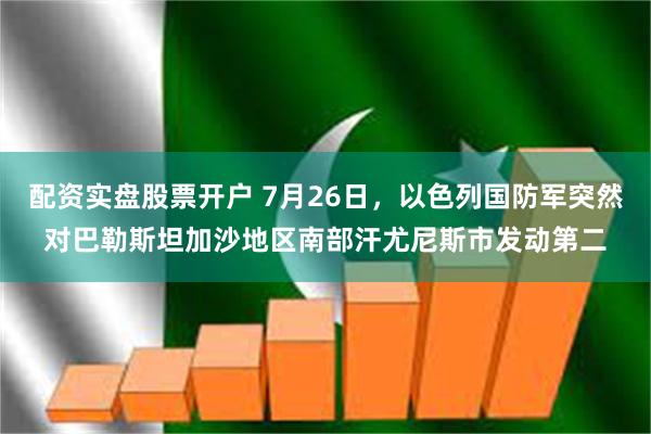 配资实盘股票开户 7月26日，以色列国防军突然对巴勒斯坦加沙地区南部汗尤尼斯市发动第二