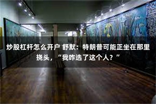 炒股杠杆怎么开户 舒默：特朗普可能正坐在那里挠头，“我咋选了这个人？”