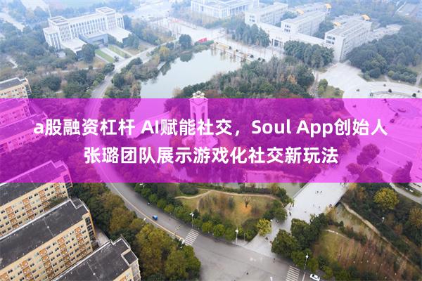 a股融资杠杆 AI赋能社交，Soul App创始人张璐团队展示游戏化社交新玩法