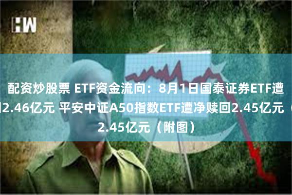 配资炒股票 ETF资金流向：8月1日国泰证券ETF遭净赎回2.46亿元 平安中证A50指数ETF遭净赎回2.45亿元（附图）