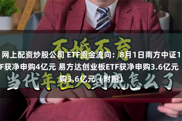 网上配资炒股公司 ETF资金流向：8月1日南方中证1000ETF获净申购4亿元 易方达创业板ETF获净申购3.6亿元（附图）