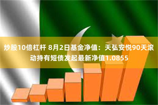 炒股10倍杠杆 8月2日基金净值：天弘安悦90天滚动持有短债发起最新净值1.0855