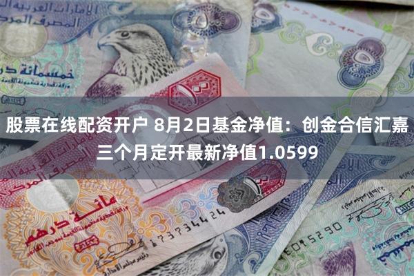 股票在线配资开户 8月2日基金净值：创金合信汇嘉三个月定开最新净值1.0599