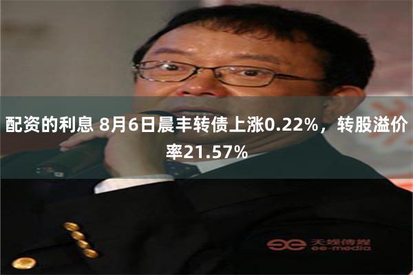 配资的利息 8月6日晨丰转债上涨0.22%，转股溢价率21.57%