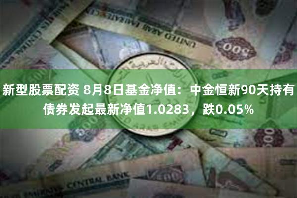 新型股票配资 8月8日基金净值：中金恒新90天持有债券发起最新净值1.0283，跌0.05%