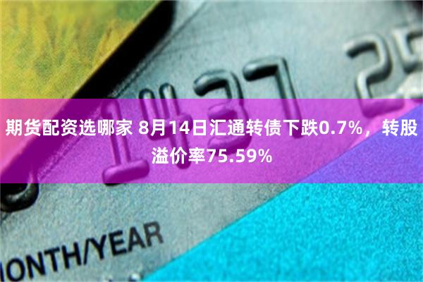 期货配资选哪家 8月14日汇通转债下跌0.7%，转股溢价率75.59%