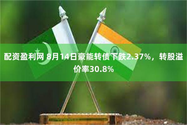 配资盈利网 8月14日豪能转债下跌2.37%，转股溢价率30.8%