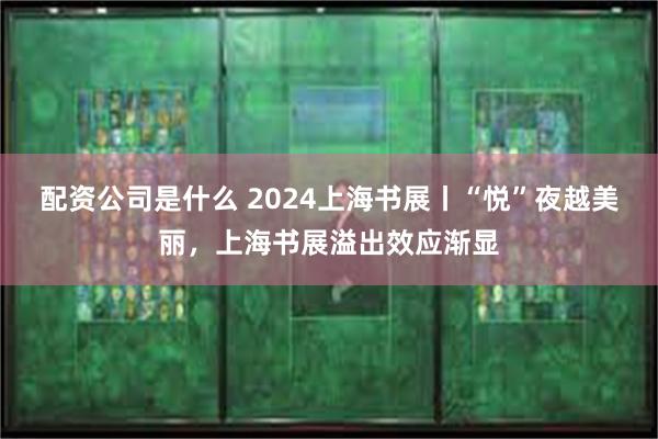 配资公司是什么 2024上海书展丨“悦”夜越美丽，上海书展溢出效应渐显