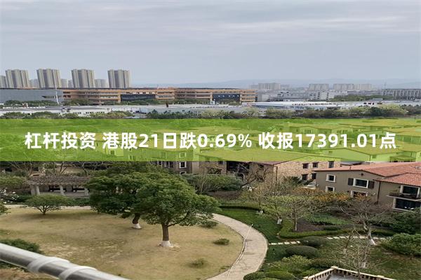 杠杆投资 港股21日跌0.69% 收报17391.01点