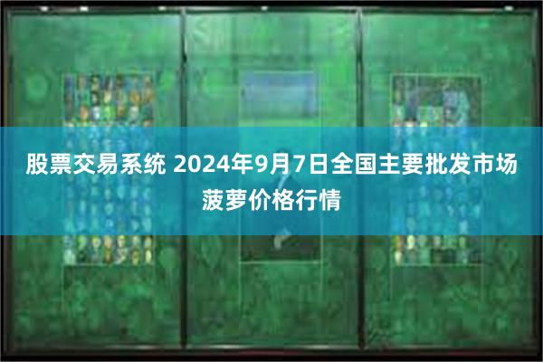 股票交易系统 2024年9月7日全国主要批发市场菠萝价格行情