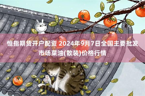 恒指期货开户配资 2024年9月7日全国主要批发市场菜油(散装)价格行情