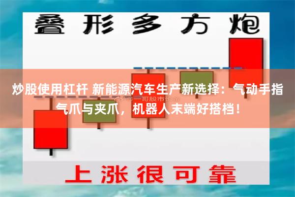 炒股使用杠杆 新能源汽车生产新选择：气动手指气爪与夹爪，机器人末端好搭档！