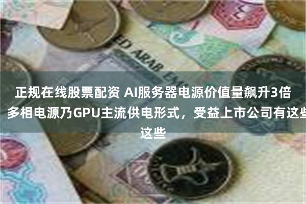 正规在线股票配资 AI服务器电源价值量飙升3倍！多相电源乃GPU主流供电形式，受益上市公司有这些