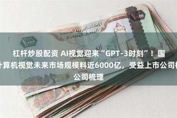 杠杆炒股配资 AI视觉迎来“GPT-3时刻”！国内计算机视觉未来市场规模料近6000亿，受益上市公司梳理