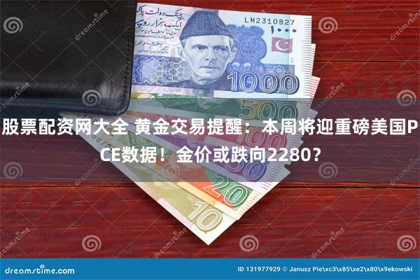 股票配资网大全 黄金交易提醒：本周将迎重磅美国PCE数据！金价或跌向2280？