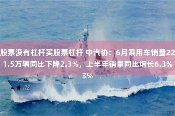 股票没有杠杆买股票杠杆 中汽协：6月乘用车销量221.5万辆同比下降2.3%，上半年销量同比增长6.3%