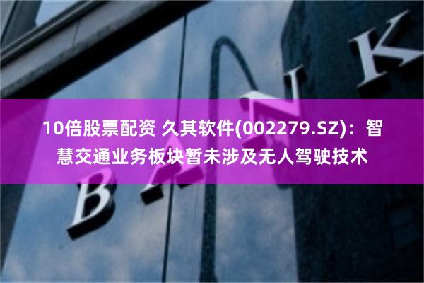 10倍股票配资 久其软件(002279.SZ)：智慧交通业务板块暂未涉及无人驾驶技术