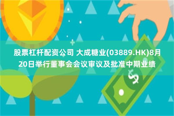 股票杠杆配资公司 大成糖业(03889.HK)8月20日举行董事会会议审议及批准中期业绩