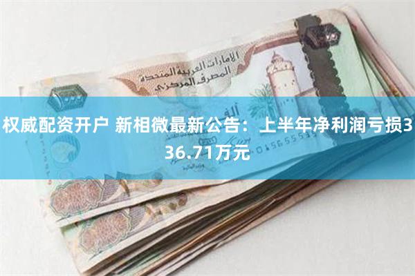 权威配资开户 新相微最新公告：上半年净利润亏损336.71万元