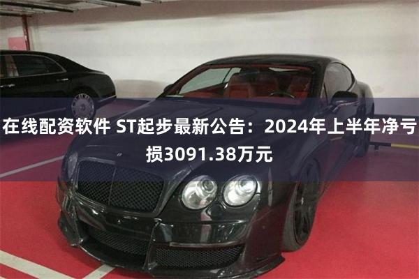 在线配资软件 ST起步最新公告：2024年上半年净亏损3091.38万元