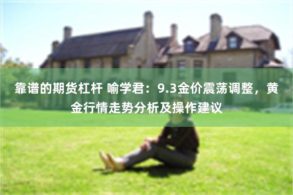 靠谱的期货杠杆 喻学君：9.3金价震荡调整，黄金行情走势分析及操作建议