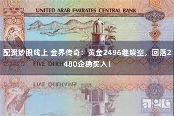 配资炒股线上 金界传奇：黄金2496继续空，回落2480企稳买入！