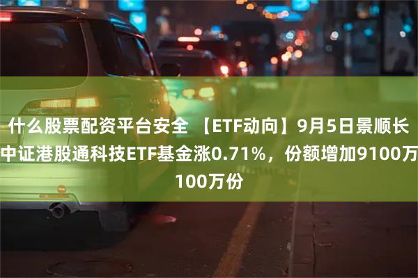 什么股票配资平台安全 【ETF动向】9月5日景顺长城中证港股通科技ETF基金涨0.71%，份额增加9100万份