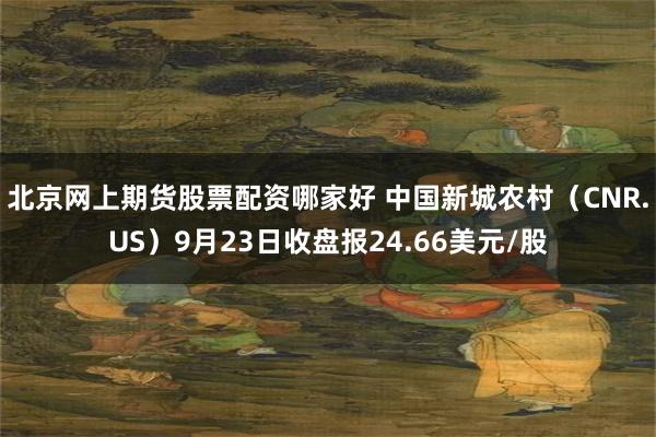 北京网上期货股票配资哪家好 中国新城农村（CNR.US）9月23日收盘报24.66美元/股