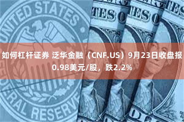 如何杠杆证券 泛华金融（CNF.US）9月23日收盘报0.98美元/股，跌2.2%