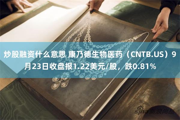 炒股融资什么意思 康乃德生物医药（CNTB.US）9月23日收盘报1.22美元/股，跌0.81%