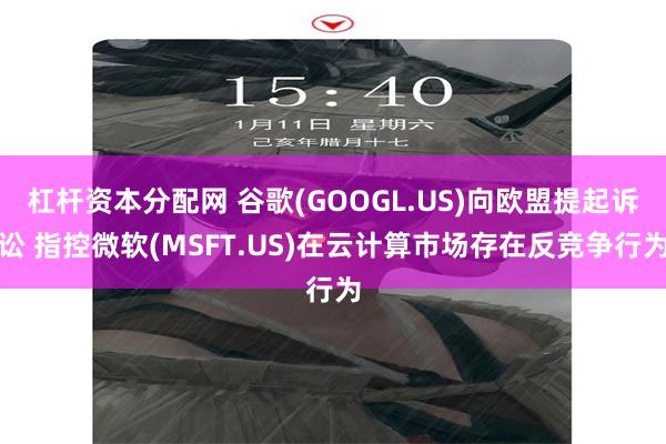 杠杆资本分配网 谷歌(GOOGL.US)向欧盟提起诉讼 指控微软(MSFT.US)在云计算市场存在反竞争行为