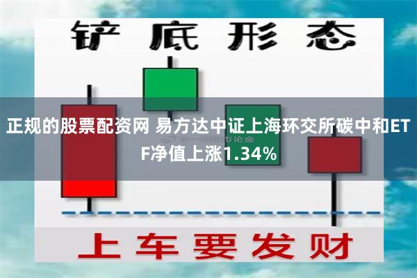 正规的股票配资网 易方达中证上海环交所碳中和ETF净值上涨1.34%