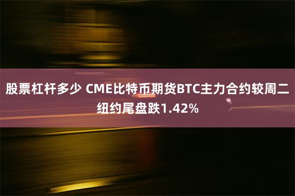 股票杠杆多少 CME比特币期货BTC主力合约较周二纽约尾盘跌1.42%