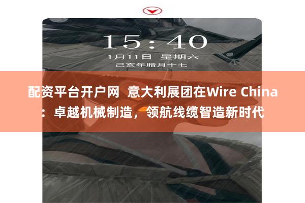 配资平台开户网  意大利展团在Wire China：卓越机械制造，领航线缆智造新时代