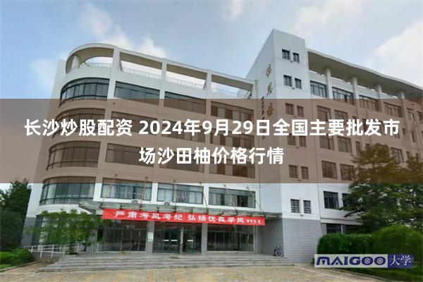 长沙炒股配资 2024年9月29日全国主要批发市场沙田柚价格行情